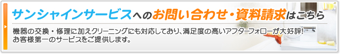 サンシャインサービスへのお問い合わせ・資料請求はこちら｜機器の交換・修理に加えクリーニングにも対応しており、満足度の高いアフターフォローが大好評！　お客様第一のサービスをご提供します。