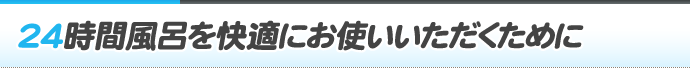 24時間風呂を快適にお使いいただくために