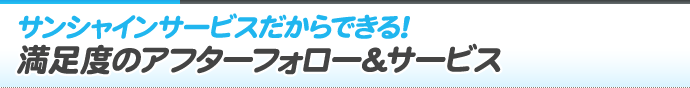 サンシャインサービスだからできる！満足度のアフターフォロー&サービス