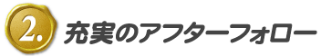 2.充実のアフターフォロー